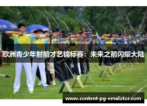 欧洲青少年射箭才艺锦标赛：未来之箭闪耀大陆