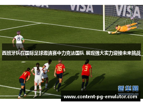 西班牙队在国际足球邀请赛中力克法国队 展现强大实力迎接未来挑战