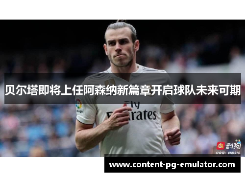 贝尔塔即将上任阿森纳新篇章开启球队未来可期