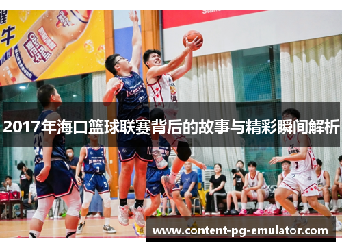 2017年海口篮球联赛背后的故事与精彩瞬间解析
