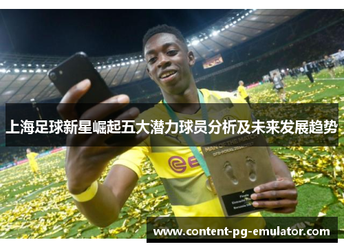上海足球新星崛起五大潜力球员分析及未来发展趋势
