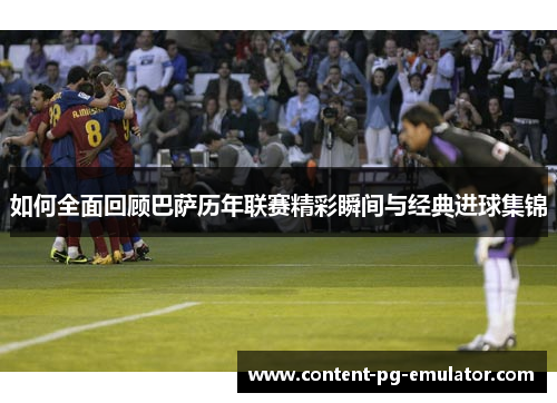 如何全面回顾巴萨历年联赛精彩瞬间与经典进球集锦