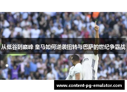 从低谷到巅峰 皇马如何逆袭扭转与巴萨的世纪争霸战