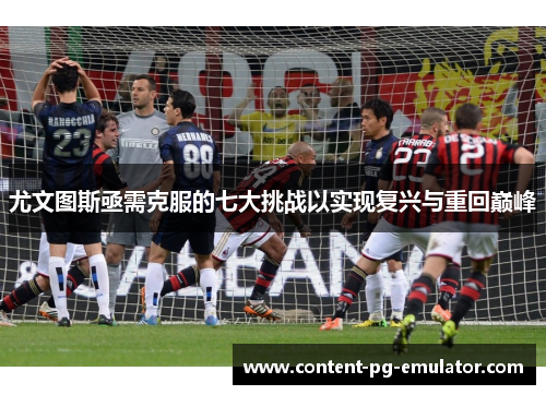 尤文图斯亟需克服的七大挑战以实现复兴与重回巅峰