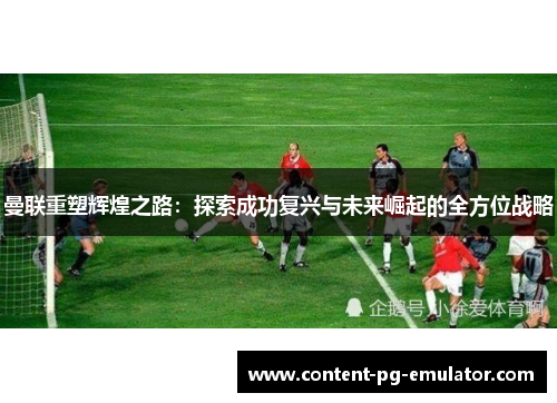 曼联重塑辉煌之路：探索成功复兴与未来崛起的全方位战略