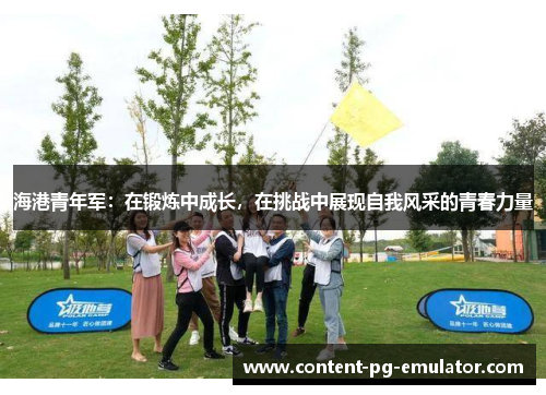 海港青年军：在锻炼中成长，在挑战中展现自我风采的青春力量
