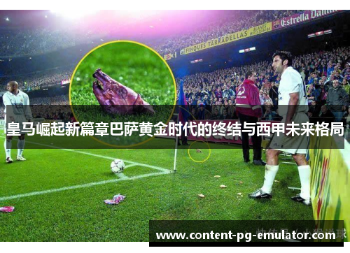 皇马崛起新篇章巴萨黄金时代的终结与西甲未来格局