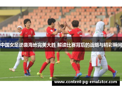 中国女足逆袭海地完美大胜 解读比赛背后的战略与精彩瞬间