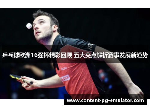 乒乓球欧洲16强杯精彩回顾 五大亮点解析赛事发展新趋势