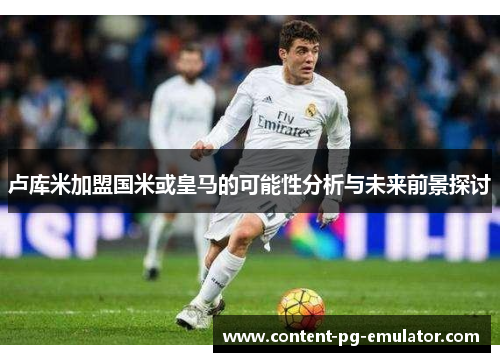 卢库米加盟国米或皇马的可能性分析与未来前景探讨