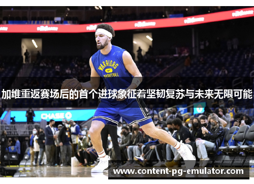 加维重返赛场后的首个进球象征着坚韧复苏与未来无限可能
