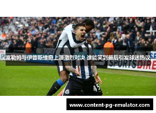 富勒姆与伊普斯维奇上演激烈对决 谁能笑到最后引发球迷热议