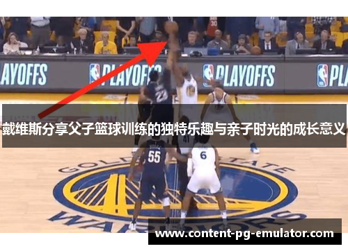 戴维斯分享父子篮球训练的独特乐趣与亲子时光的成长意义