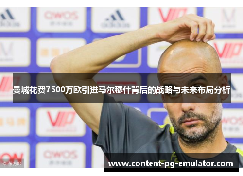 曼城花费7500万欧引进马尔穆什背后的战略与未来布局分析