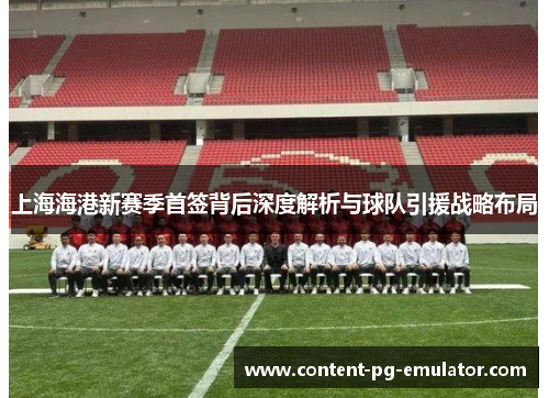 上海海港新赛季首签背后深度解析与球队引援战略布局