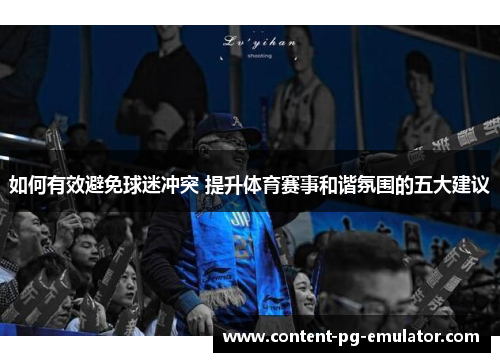 如何有效避免球迷冲突 提升体育赛事和谐氛围的五大建议