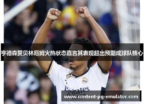 亨德森赞贝林厄姆火热状态直言其表现超出预期成球队核心