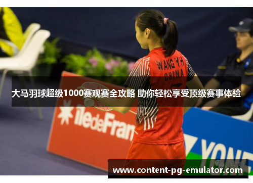 大马羽球超级1000赛观赛全攻略 助你轻松享受顶级赛事体验