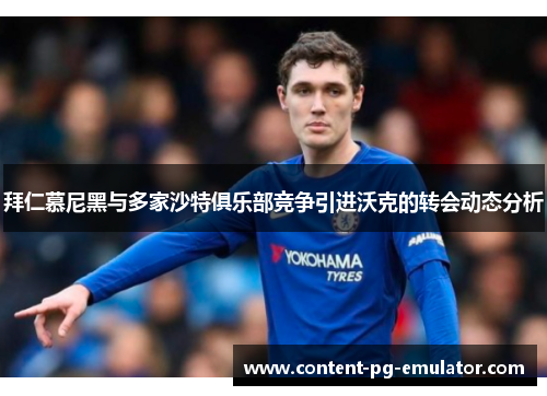 拜仁慕尼黑与多家沙特俱乐部竞争引进沃克的转会动态分析