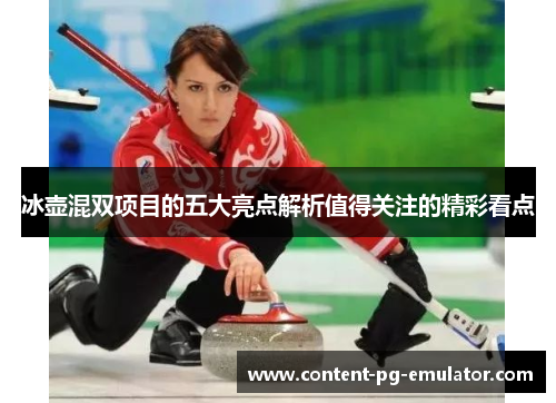 冰壶混双项目的五大亮点解析值得关注的精彩看点