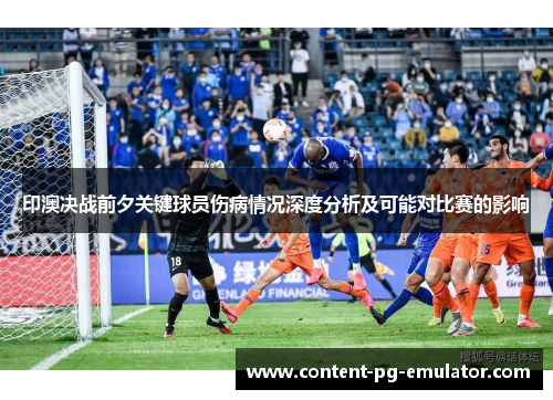 印澳决战前夕关键球员伤病情况深度分析及可能对比赛的影响