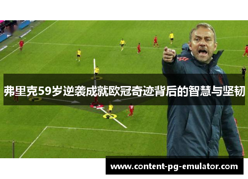 弗里克59岁逆袭成就欧冠奇迹背后的智慧与坚韧