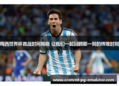 梅西世界杯首战时间揭晓 让我们一起回顾那一刻的辉煌时刻