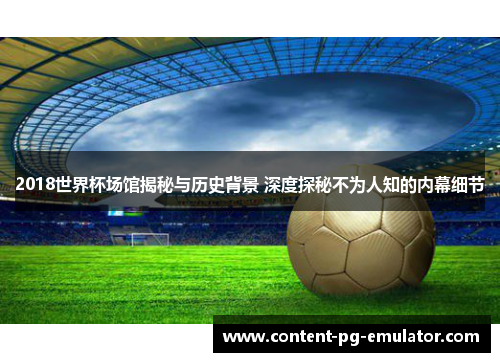 2018世界杯场馆揭秘与历史背景 深度探秘不为人知的内幕细节