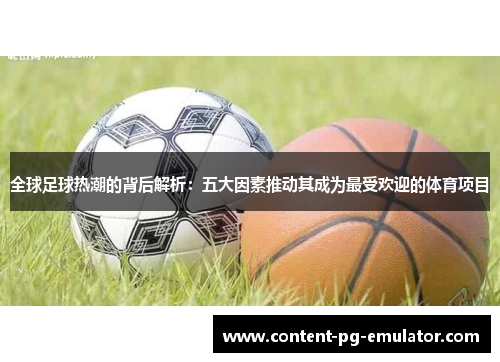 全球足球热潮的背后解析：五大因素推动其成为最受欢迎的体育项目