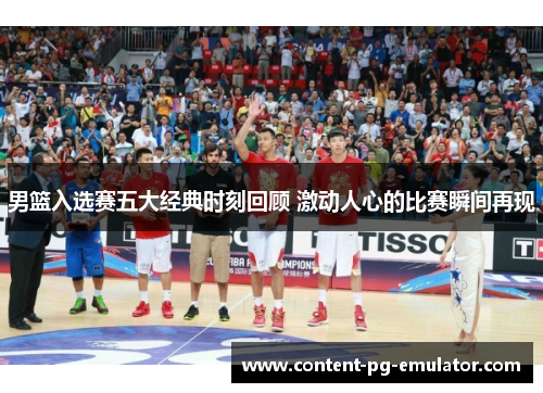 男篮入选赛五大经典时刻回顾 激动人心的比赛瞬间再现