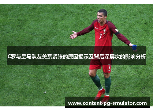 C罗与皇马队友关系紧张的原因揭示及背后深层次的影响分析