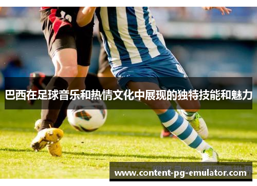 巴西在足球音乐和热情文化中展现的独特技能和魅力