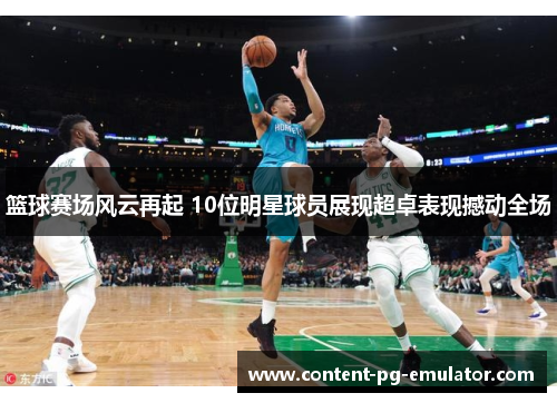 篮球赛场风云再起 10位明星球员展现超卓表现撼动全场