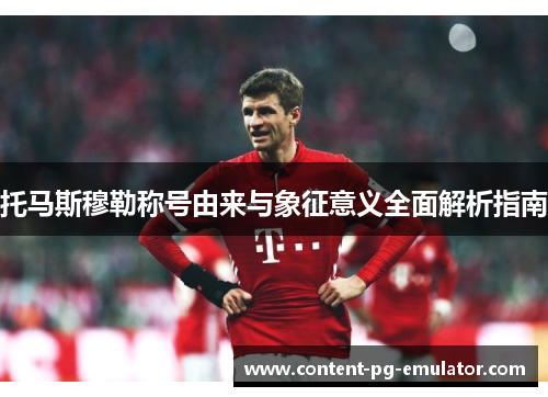 托马斯穆勒称号由来与象征意义全面解析指南