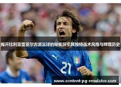 揭开比利亚雷亚尔古派足球的秘密探索其独特战术风格与辉煌历史