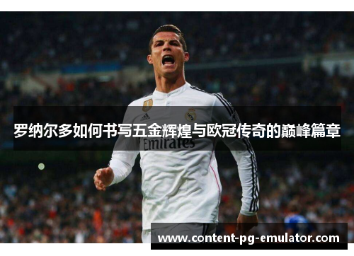 罗纳尔多如何书写五金辉煌与欧冠传奇的巅峰篇章