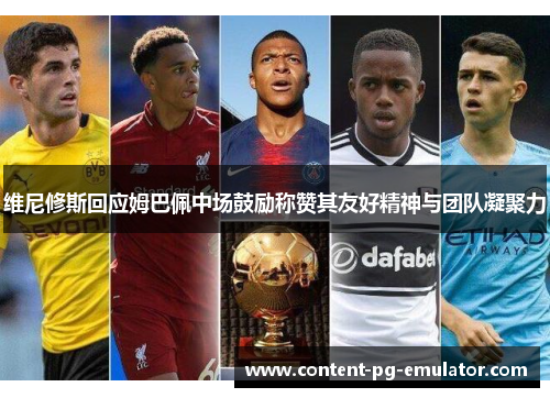 维尼修斯回应姆巴佩中场鼓励称赞其友好精神与团队凝聚力