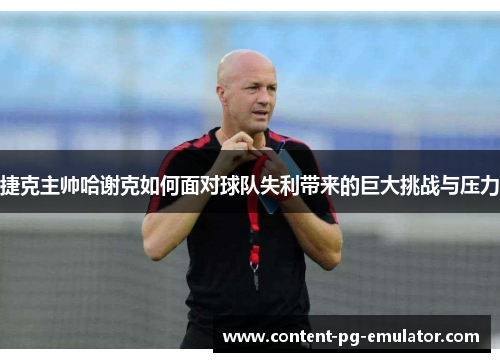 捷克主帅哈谢克如何面对球队失利带来的巨大挑战与压力