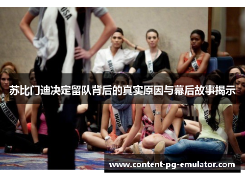 苏比门迪决定留队背后的真实原因与幕后故事揭示