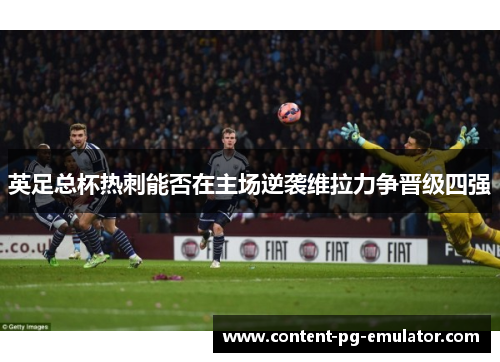 英足总杯热刺能否在主场逆袭维拉力争晋级四强