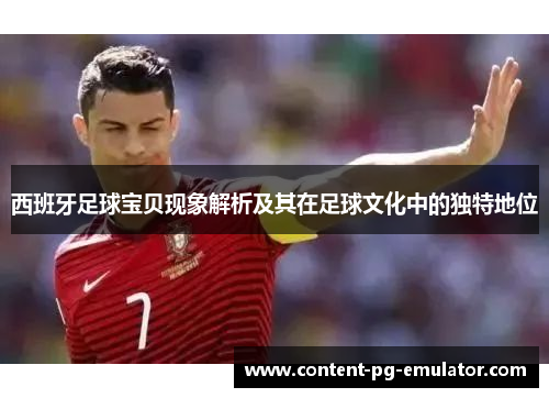 西班牙足球宝贝现象解析及其在足球文化中的独特地位