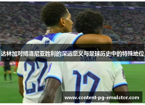 达林加对博洛尼亚胜利的深远意义与足球历史中的特殊地位