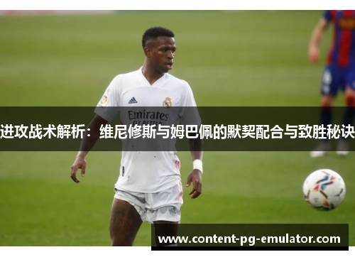 进攻战术解析：维尼修斯与姆巴佩的默契配合与致胜秘诀