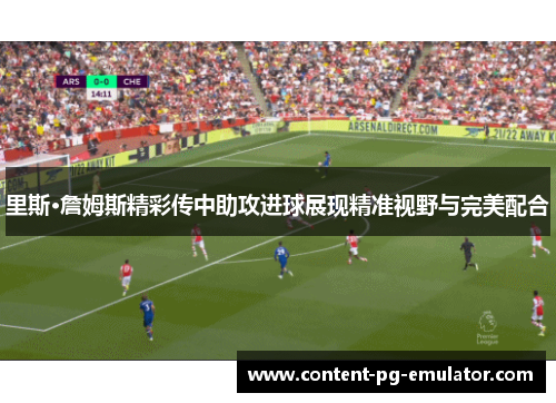 里斯·詹姆斯精彩传中助攻进球展现精准视野与完美配合