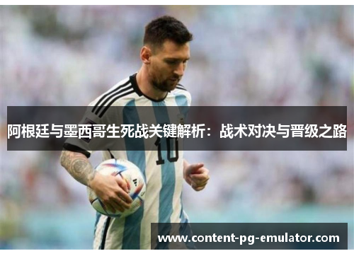 阿根廷与墨西哥生死战关键解析：战术对决与晋级之路