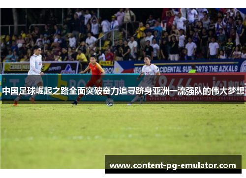 中国足球崛起之路全面突破奋力追寻跻身亚洲一流强队的伟大梦想