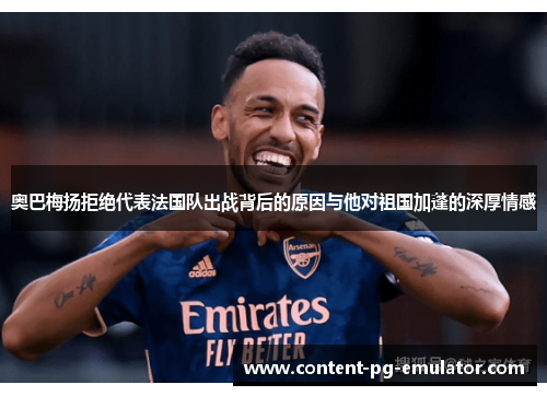 奥巴梅扬拒绝代表法国队出战背后的原因与他对祖国加蓬的深厚情感