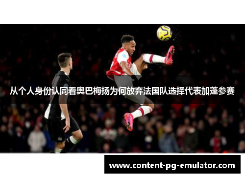 从个人身份认同看奥巴梅扬为何放弃法国队选择代表加蓬参赛
