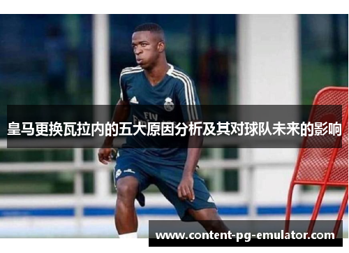 皇马更换瓦拉内的五大原因分析及其对球队未来的影响 皇马更换瓦拉内的五大原因分析及其对球队未来的影响