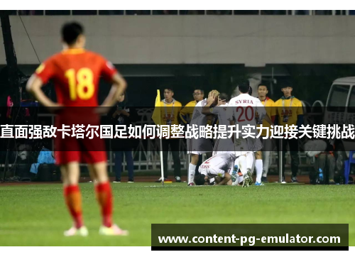 直面强敌卡塔尔国足如何调整战略提升实力迎接关键挑战